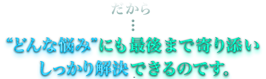 だから…“どんな悩み”にも最後まで寄り添いしっかり解決できるのです。