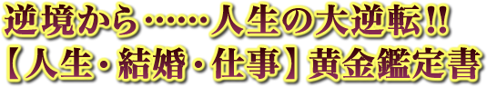 逆境から……人生の大逆転！！【人生・結婚・仕事】黄金鑑定書