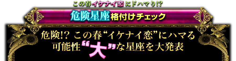 この春イケナイ恋にドハマり!?　危険星座格付けチェック　危険!?　この春“イケナイ恋”にハマる可能性“大”な星座を大発表