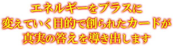 エネルギーをプラスに変えていく目的で創られたカードが真実の答えを導き出します。