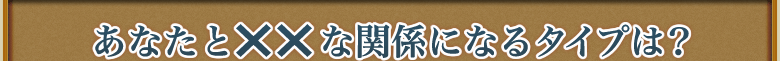 あなたとxxな関係になるタイプは？