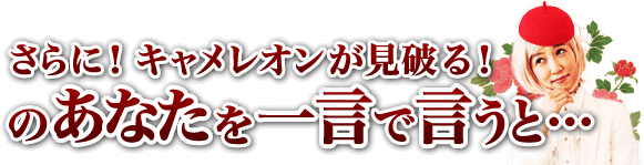 さらに！　キャメレオンが見破る！　のあなたを一言で言うと……