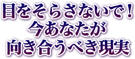 目をそらさないで！　今あなたが向き合うべき現実