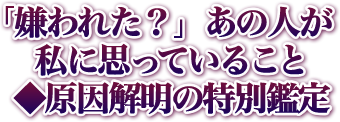 「嫌われた？」あの人が私に思っていること◆原因解明の特別鑑定