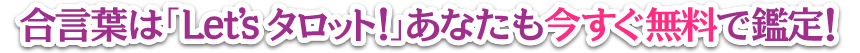 合言葉は「Let's タロット！」あなたも今すぐ無料で鑑定！