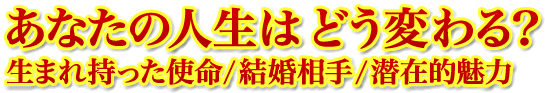 あなたの人生はどう変わる？　生まれ持った使命／結婚相手／潜在的魅力