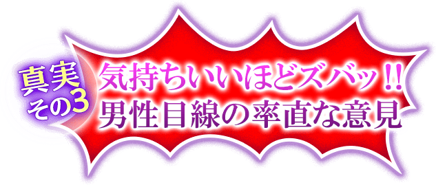 真実その3　気持ちいいほどズバッ!!男性目線の素直な意見