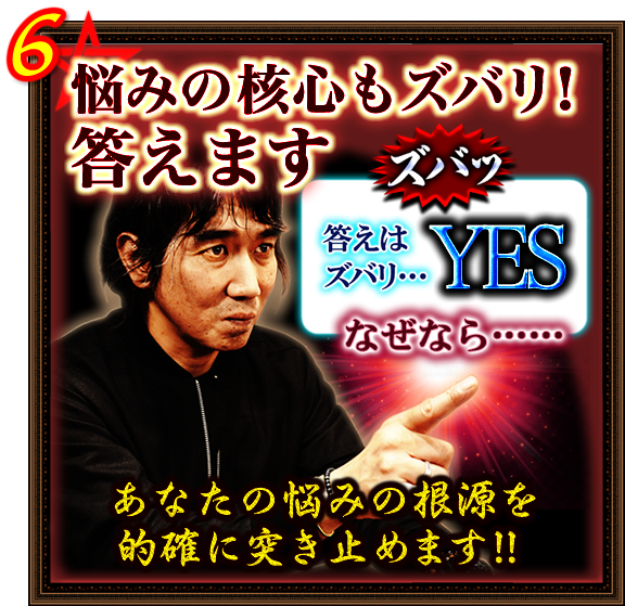 6．悩みの核心もズバリ！答えます　答えはズバリ…YES　なぜなら……　あなたの悩みの根源を的確に突き止めます!!