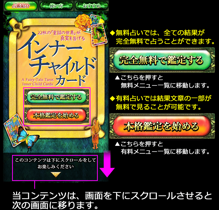 無料占いでは、全ての結果が完全無料で占うことができます。 こちらを押すと無料メニュー一覧に移動します。 有料占いでは結果文章の一部が無料で見ることが可能です。 こちらを押すと有料メニュー一覧に移動します。 当コンテンツは、画面を下にスクロールさせると次の画面に移ります。