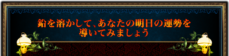 鉛を溶かして、あなたの明日の運勢を導いてみましょう