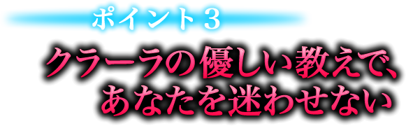 ポイント３　クラーラのやさしい教えで、あなたを迷わせない