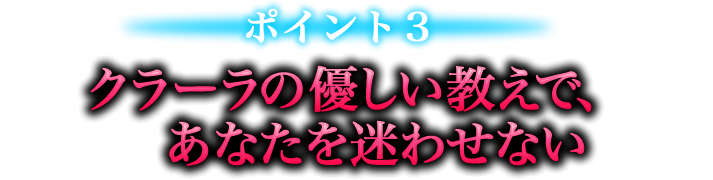 ポイント３　クラーラのやさしい教えで、あなたを迷わせない