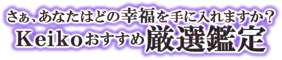 さぁ、あなたはどの幸福を手に入れますか？　Ｋｅｉｋｏおすすめ厳選鑑定