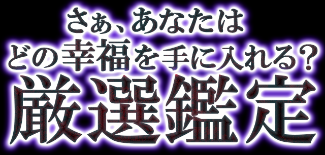 さぁ、あなたはどの幸福を手に入れる？　厳選鑑定