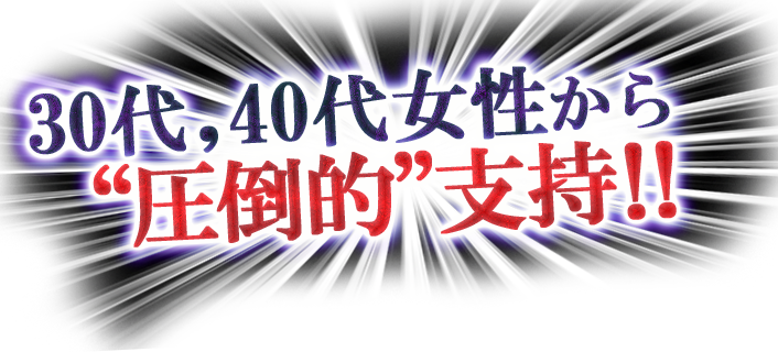 “30代,40代女性から圧倒的”支持!!