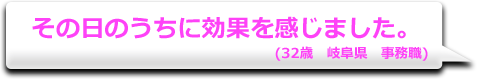 その日のうちに効果を感じました。　(32歳　岐阜県　事務職)
