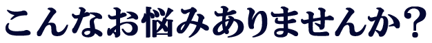 こんなお悩みありませんか？