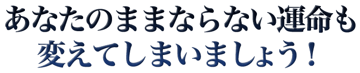 あなたのままならない運命も変えてしまいましょう！