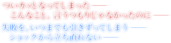 ついカッとなってしまった——こんなこと、言うつもりじゃなかったのに——　失敗を、いつまでも引きずってしまう——ショックから立ち直れない——