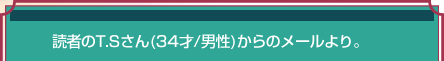 読者のT.Sさん（34才／男性）からのメールより。