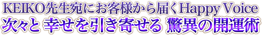 KEIKO先生宛にお客様から届くHappy Voice 次々と幸せを引き寄せる 驚異の開運術