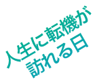 人生に転機が訪れる日