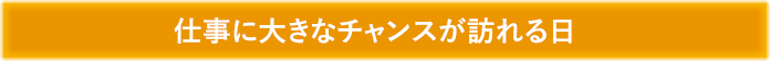 仕事に大きなチャンスが訪れる日