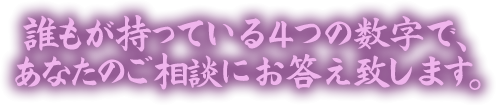 誰もが持っている4つの数字で、あなたのご相談にお答え致します。