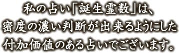 私の占い「誕生霊数」は、密度の濃い判断が出来るようにした付加価値のある占いでございます。