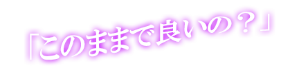 「このままで良いの？」