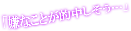 「嫌なことが的中しそう…」