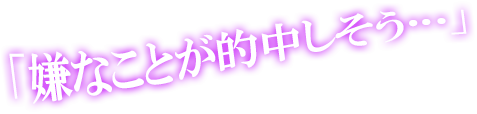 「嫌なことが的中しそう…」