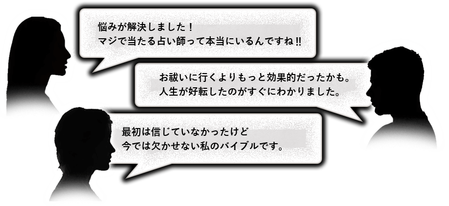 悩みが解決しました！！マジで当たる占い師って本当にいるんですね！！ お払いに行くよりもっと効果的だったかも。人生が好転したのがすぐにわかりました。最初は信じていなかったけど今では欠かせない私のバイブルです。