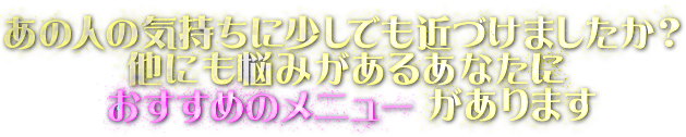 あの人の気持ちに少しでも近づけましたか？　他にも悩みがあるあなたにおすすめのメニューがあります