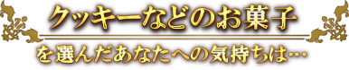クッキーなどのお菓子を選んだあなたへの気持ちは…
