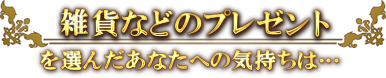 雑貨などのプレゼントを選んだあなたへの気持ちは…