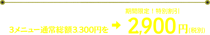 さらに、今だけ！　3メニュー通常総額3,300円を→期間限定！　特別割引2,900円（税込）