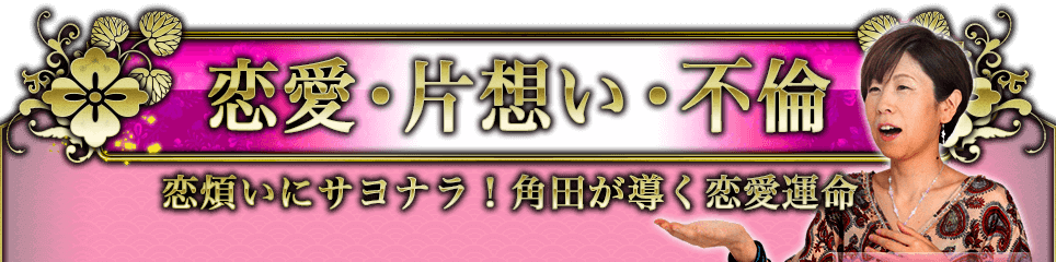 恋愛・片想い・不倫 恋煩いにサヨナラ! 角田が導く恋愛運命 恋愛・片想い・不倫 恋煩いにサヨナラ! 角田が導く恋愛運命