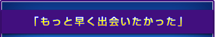 「もっと早く出会いたかった」 「もっと早く出会いたかった」