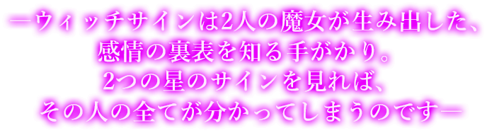 —ウィッチサインは2人の魔女が生み出した、感情の裏表を知る手がかり。2つの星のサインを見れば、その人の全てが分かってしまうのです—